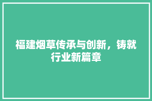 福建烟草传承与创新，铸就行业新篇章