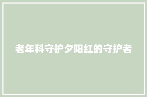 老年科守护夕阳红的守护者