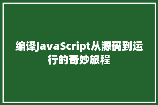 编译JavaScript从源码到运行的奇妙旅程  第1张