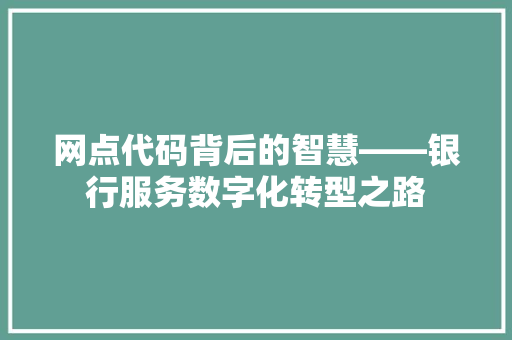 网点代码背后的智慧——银行服务数字化转型之路