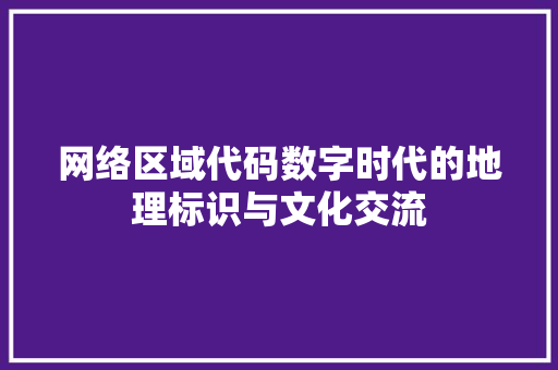 网络区域代码数字时代的地理标识与文化交流  第1张