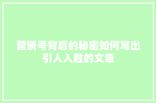 营销号背后的秘密如何写出引人入胜的文章
