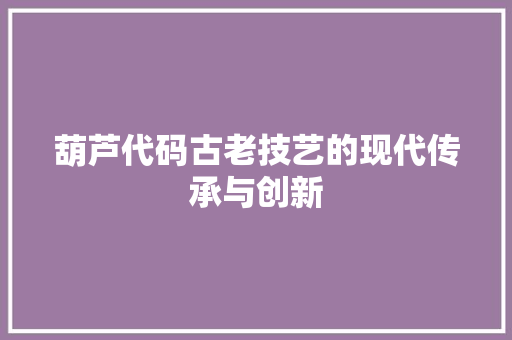 葫芦代码古老技艺的现代传承与创新