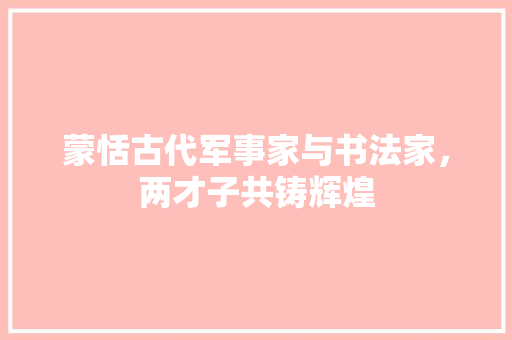 蒙恬古代军事家与书法家，两才子共铸辉煌