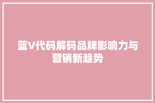 蓝V代码解码品牌影响力与营销新趋势