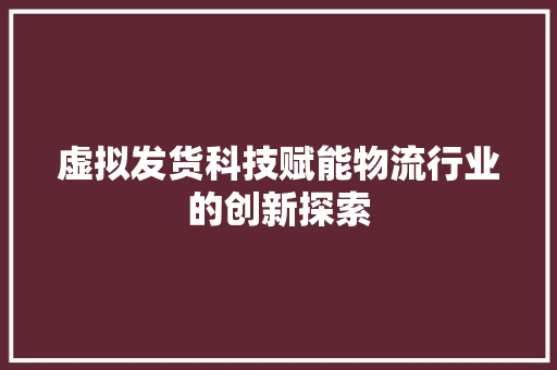 虚拟发货科技赋能物流行业的创新探索