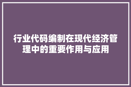 行业代码编制在现代经济管理中的重要作用与应用