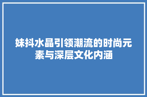 妹抖水晶引领潮流的时尚元素与深层文化内涵