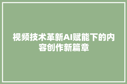 视频技术革新AI赋能下的内容创作新篇章