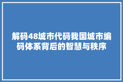 解码48城市代码我国城市编码体系背后的智慧与秩序