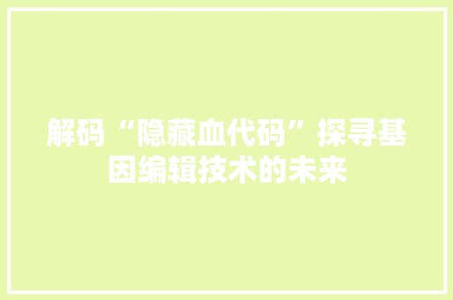 解码“隐藏血代码”探寻基因编辑技术的未来