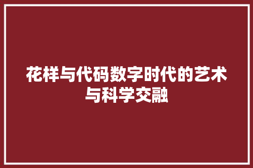 花样与代码数字时代的艺术与科学交融