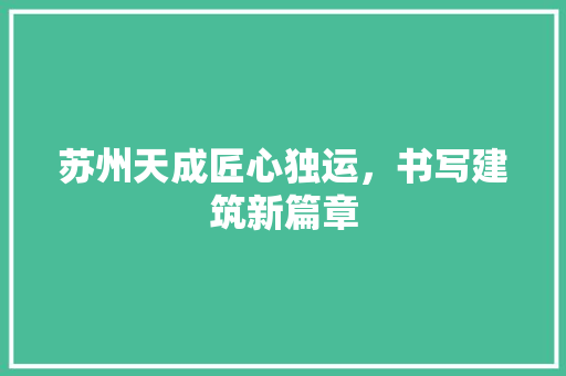 苏州天成匠心独运，书写建筑新篇章
