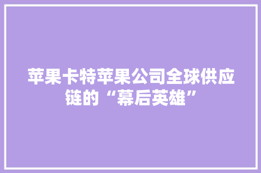 苹果卡特苹果公司全球供应链的“幕后英雄”