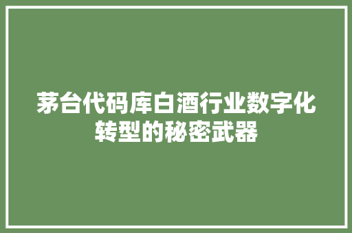 茅台代码库白酒行业数字化转型的秘密武器