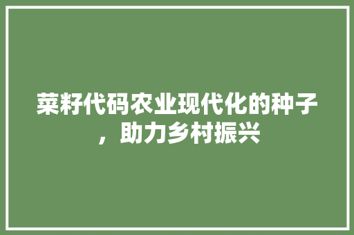 菜籽代码农业现代化的种子，助力乡村振兴