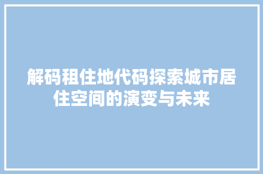解码租住地代码探索城市居住空间的演变与未来