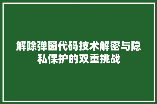 解除弹窗代码技术解密与隐私保护的双重挑战