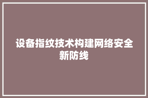 设备指纹技术构建网络安全新防线