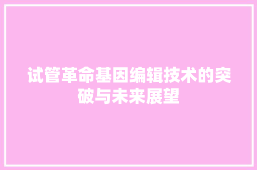 试管革命基因编辑技术的突破与未来展望