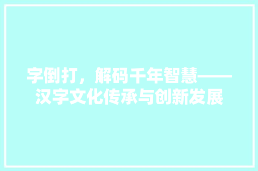 字倒打，解码千年智慧——汉字文化传承与创新发展