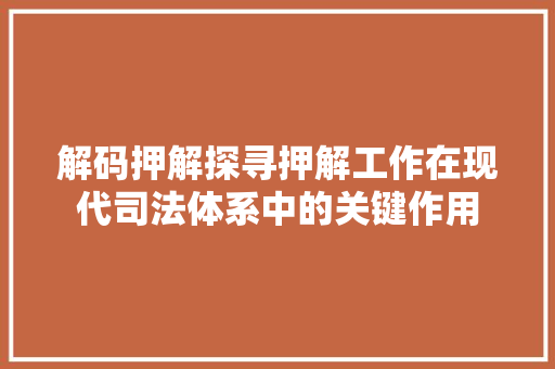 解码押解探寻押解工作在现代司法体系中的关键作用