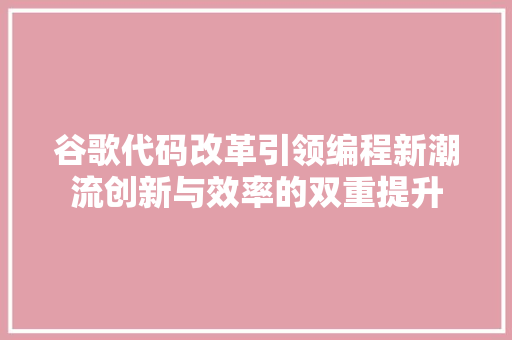 谷歌代码改革引领编程新潮流创新与效率的双重提升