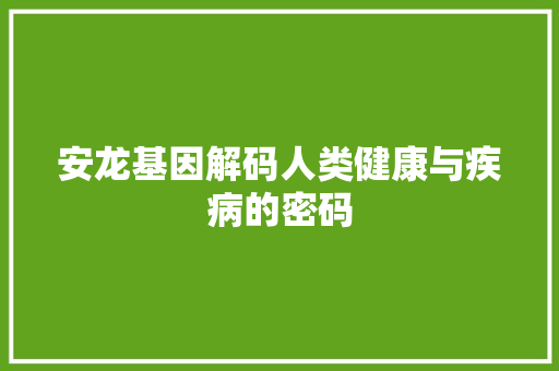 安龙基因解码人类健康与疾病的密码