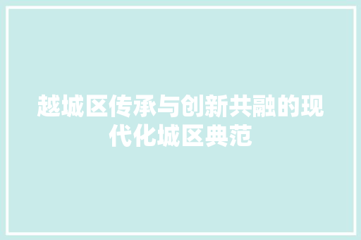 越城区传承与创新共融的现代化城区典范