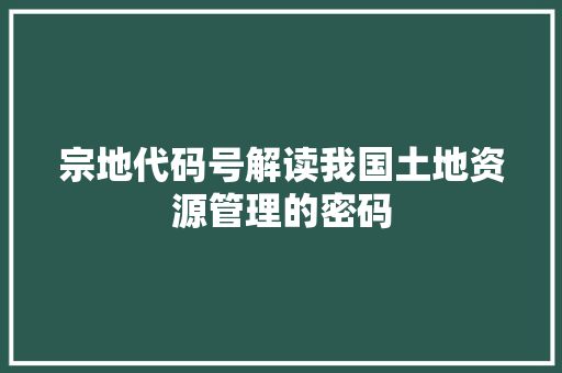 宗地代码号解读我国土地资源管理的密码