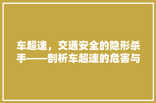 车超速，交通安全的隐形杀手——剖析车超速的危害与应对步骤