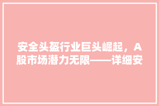 安全头盔行业巨头崛起，A股市场潜力无限——详细安全头盔股票