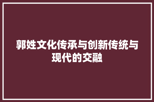 郭姓文化传承与创新传统与现代的交融