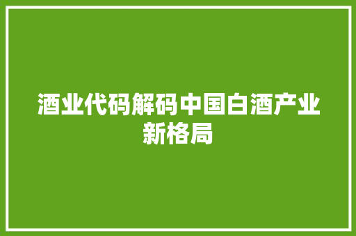 酒业代码解码中国白酒产业新格局