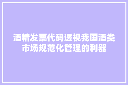 酒精发票代码透视我国酒类市场规范化管理的利器