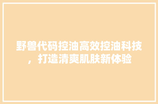 野兽代码控油高效控油科技，打造清爽肌肤新体验