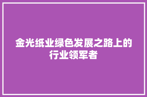 金光纸业绿色发展之路上的行业领军者