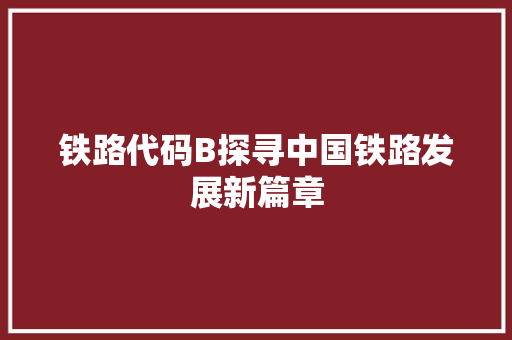 铁路代码B探寻中国铁路发展新篇章