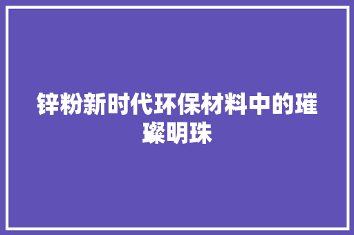 锌粉新时代环保材料中的璀璨明珠