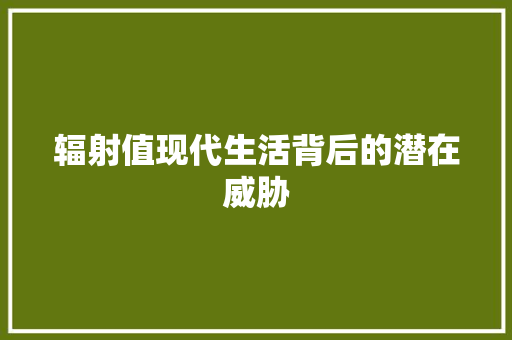 辐射值现代生活背后的潜在威胁