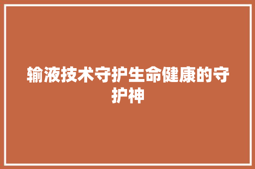 输液技术守护生命健康的守护神