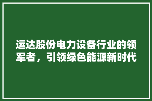 运达股份电力设备行业的领军者，引领绿色能源新时代