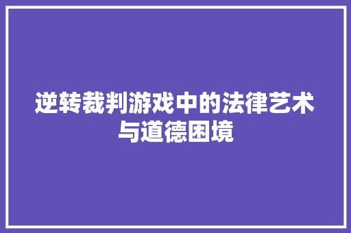 逆转裁判游戏中的法律艺术与道德困境