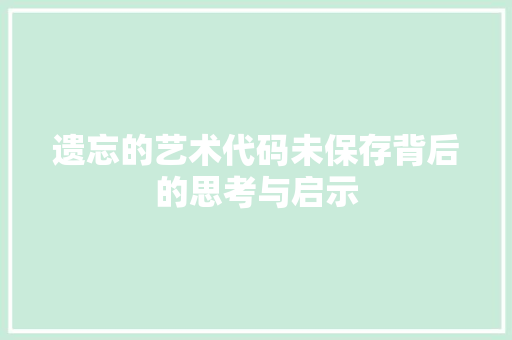 遗忘的艺术代码未保存背后的思考与启示