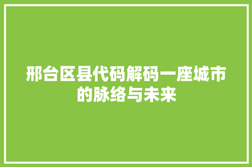 邢台区县代码解码一座城市的脉络与未来