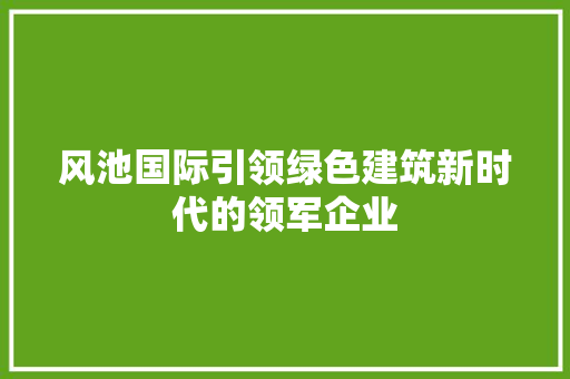 风池国际引领绿色建筑新时代的领军企业