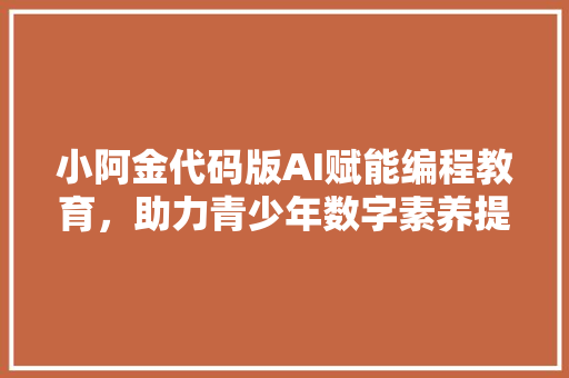 小阿金代码版AI赋能编程教育，助力青少年数字素养提升