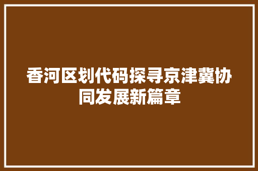 香河区划代码探寻京津冀协同发展新篇章