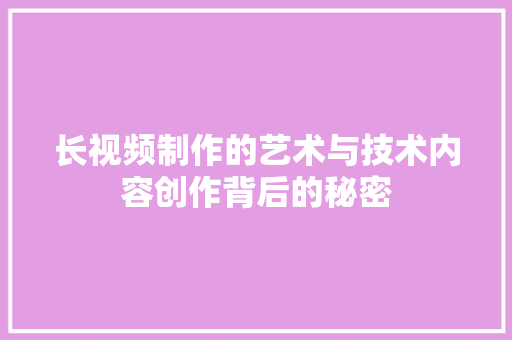 长视频制作的艺术与技术内容创作背后的秘密