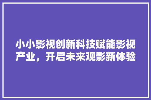 小小影视创新科技赋能影视产业，开启未来观影新体验